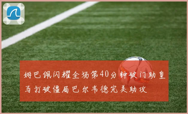 姆巴佩闪耀全场第40分钟破门助皇马打破僵局巴尔韦德完美助攻