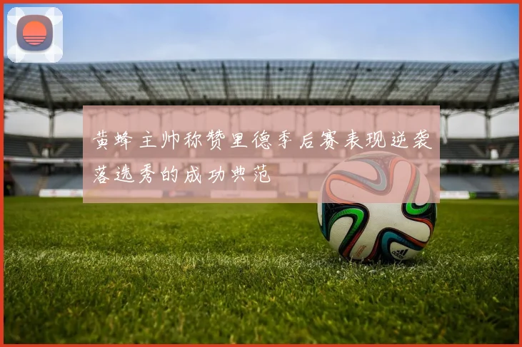 黄蜂主帅称赞里德季后赛表现逆袭落选秀的成功典范