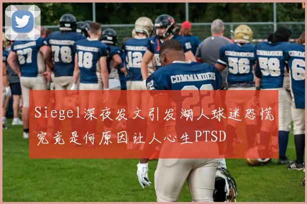 Siegel深夜发文引发湖人球迷恐慌究竟是何原因让人心生PTSD